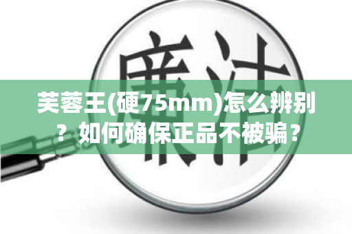 芙蓉王(硬75mm)怎么辨别？如何确保正品不被骗？